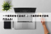 一个废弃的电子游戏厅（一个废弃的电子游戏厅怎么办）