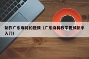 制作广东麻将的视频（广东麻将教学视频新手入门）