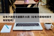 玩电子游戏卡通图片小孩（玩电子游戏对孩子有好处吗）