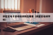 拱墅区电子游戏培训班在哪里（拱墅区培训学校）
