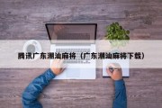 腾讯广东潮汕麻将（广东潮汕麻将下载）