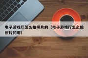电子游戏厅怎么拍照片的（电子游戏厅怎么拍照片的呢）