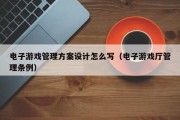 电子游戏管理方案设计怎么写（电子游戏厅管理条例）