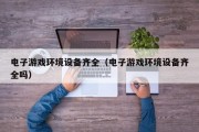电子游戏环境设备齐全（电子游戏环境设备齐全吗）