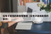 玩电子游戏的危险有哪些（玩电子游戏危害的事件）
