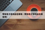 枣阳电子游戏店在哪有（枣阳电子游戏店在哪有啊）