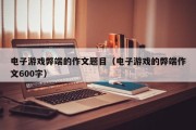 电子游戏弊端的作文题目（电子游戏的弊端作文600字）