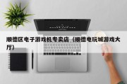 顺德区电子游戏机专卖店（顺德电玩城游戏大厅）