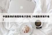 中国象棋的难度和电子游戏（中国象棋难不难）