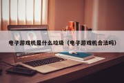 电子游戏机是什么垃圾（电子游戏机合法吗）