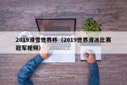 2019滑雪世界杯（2019世界滑冰比赛冠军视频）