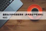 最新女子乒乓球世界杯（乒乓球女子世界杯2021）