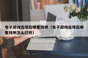 电子游戏选项在哪里找啊（电子游戏选项在哪里找啊怎么打开）