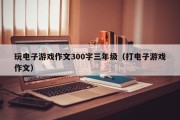 玩电子游戏作文300字三年级（打电子游戏作文）