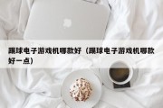 踢球电子游戏机哪款好（踢球电子游戏机哪款好一点）