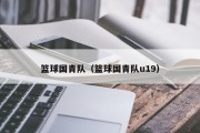 篮球国青队（篮球国青队u19）