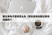 跳过来电子游戏怎么办（你玩游戏会跳过游戏动画吗?）