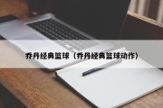 乔丹经典篮球（乔丹经典篮球动作）