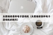 太原维修各种电子游戏机（太原维修各种电子游戏机的地方）